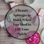 Indulging Without Guilt: 5 Beauty Splurges to Make When You Need to Lift Your Spirit
